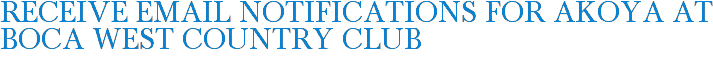 Receive Email Notifications for Akoya at Boca West Country Club