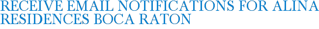 Receive Email Notifications for Alina Residences Boca Raton