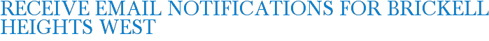 Receive Email Notifications for Brickell Heights West