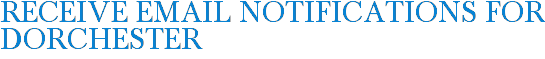 Receive Email Notifications for Dorchester