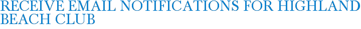 Receive Email Notifications for Highland Beach Club