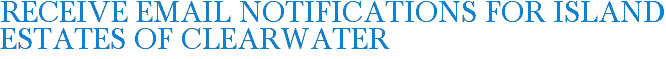 Receive Email Notifications for Island Estates of Clearwater