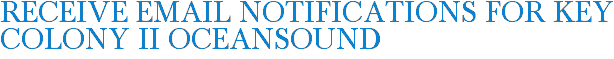Receive Email Notifications for Key Colony II Oceansound
