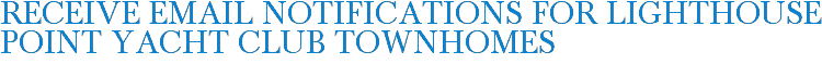 Receive Email Notifications for Lighthouse Point Yacht Club Townhomes