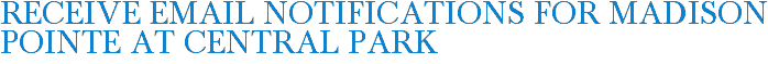 Receive Email Notifications for Madison Pointe at Central Park