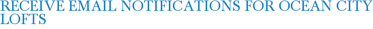 Receive Email Notifications for Ocean City Lofts
