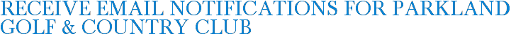 Receive Email Notifications for Parkland Golf & Country Club