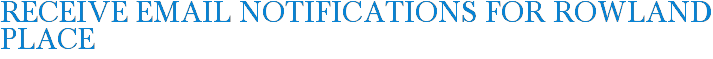 Receive Email Notifications for Rowland Place
