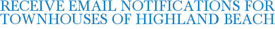 Receive Email Notifications for Townhouses of Highland Beach