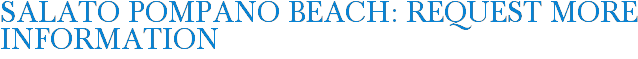 SALATO Pompano Beach: Request More Information