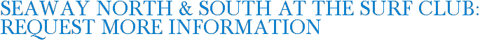 Seaway North & South at The Surf Club: Request More Information