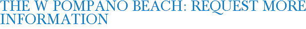 The W Pompano Beach: Request More Information
